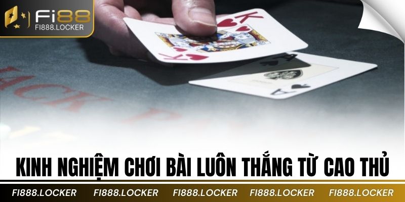 Kinh nghiệm chơi bài luôn thắng từ cao thủ